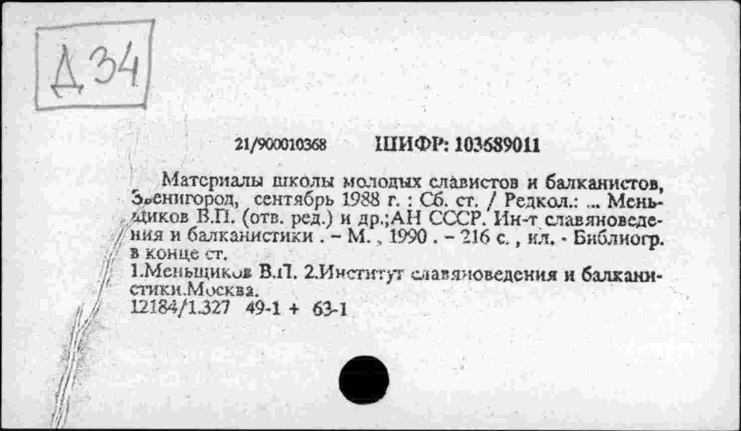 ﻿IS]
_ —-ц
21/900010368 ШИФР: 103589011
Материалы школы молодых славистов и балканистов, Звенигород, сентябрь 1988 г. : Сб. ст. / Редкол.: ... Меньшиков В.П. (отв. ред.) и др.;АН СССР. Ин-т славяноведения и балканистики . - М., 1990 . - 216 с., ил. - Библногр. 8 КОНЦЄСТ.
1.Меньшиков В.П. 2.Институт славяноведения и балканистики.Москва.
12184/1327 49-1 + 6Э-1
